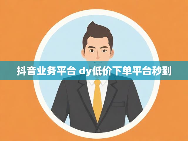 抖音业务平台 dy低价下单平台秒到