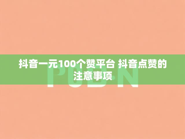 抖音一元100个赞平台 抖音点赞的注意事项