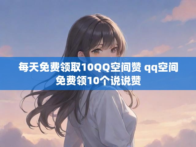 每天免费领取10QQ空间赞 qq空间免费领10个说说赞