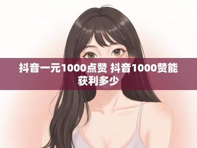 抖音一元1000点赞 抖音1000赞能获利多少