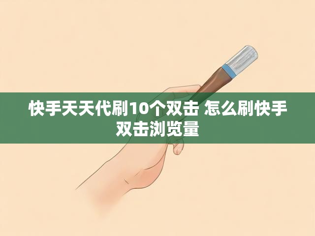快手天天代刷10个双击 怎么刷快手双击浏览量