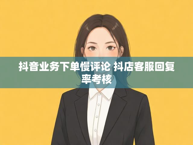 抖音业务下单慢评论 抖店客服回复率考核