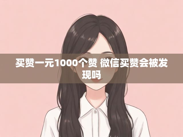 买赞一元1000个赞 微信买赞会被发现吗