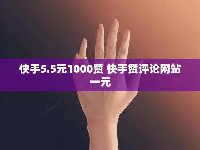 快手5.5元1000赞 快手赞评论网站一元