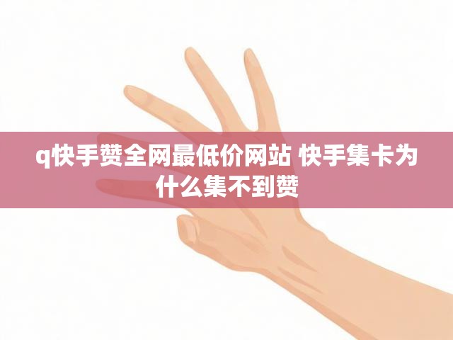 q快手赞全网最低价网站 快手集卡为什么集不到赞