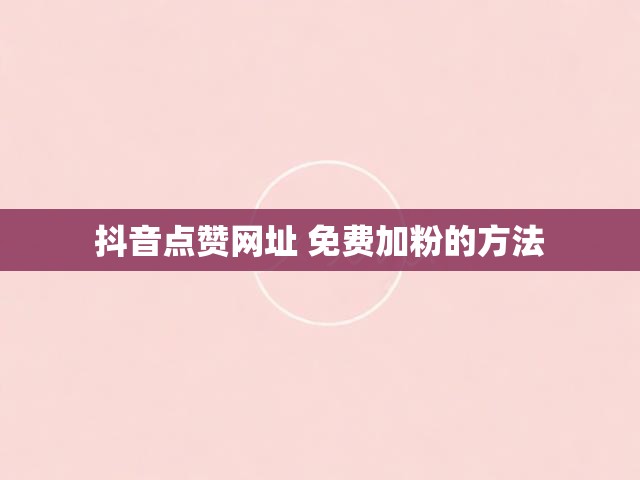 抖音点赞网址 免费加粉的方法