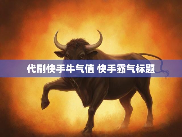 代刷快手牛气值 快手霸气标题
