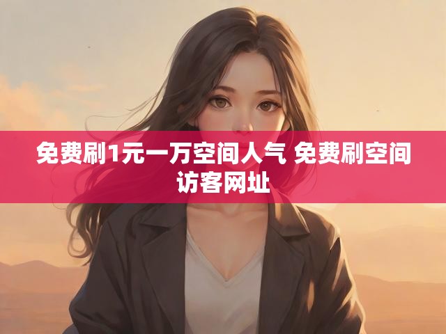 免费刷1元一万空间人气 免费刷空间访客网址