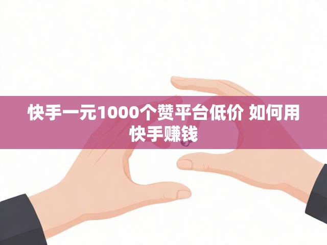 快手一元1000个赞平台低价 如何用快手赚钱