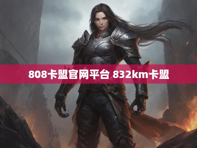 808卡盟官网平台 832km卡盟