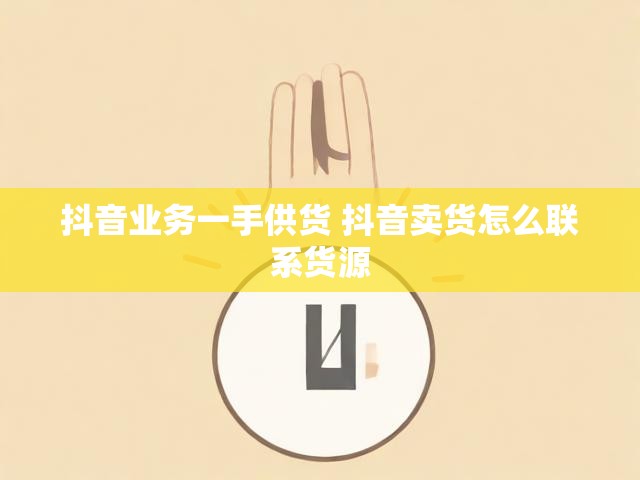 抖音业务一手供货 抖音卖货怎么联系货源