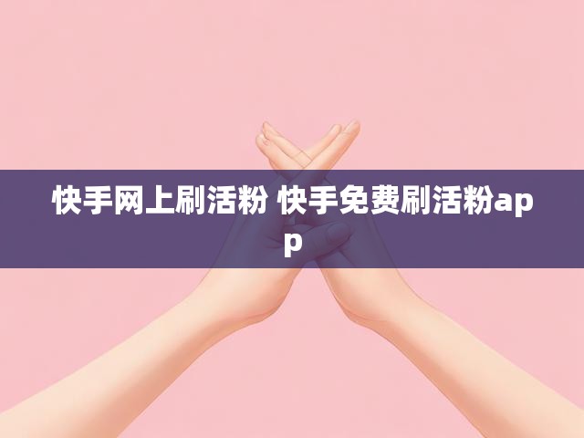 快手网上刷活粉 快手免费刷活粉app