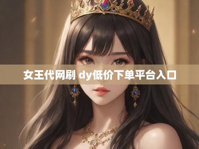 女王代网刷 dy低价下单平台入口