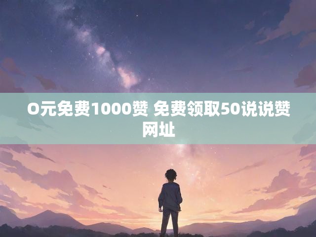 O元免费1000赞 免费领取50说说赞网址