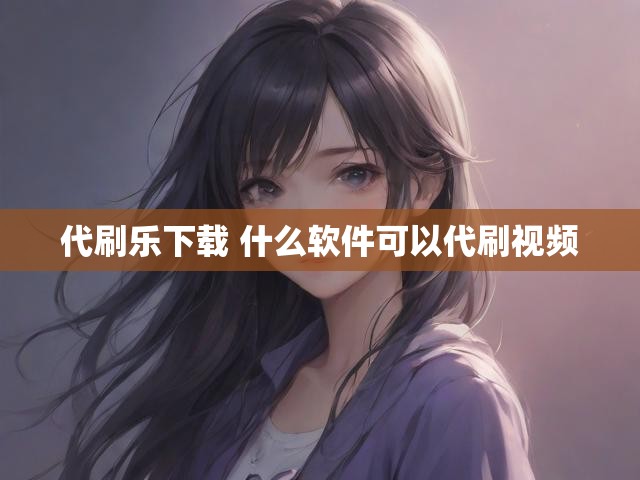 代刷乐下载 什么软件可以代刷视频