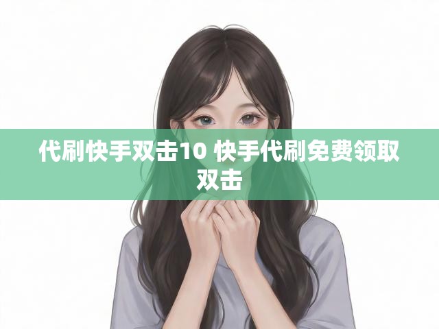 代刷快手双击10 快手代刷免费领取双击