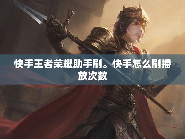 快手王者荣耀助手刷。快手怎么刷播放次数
