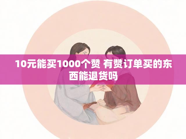 10元能买1000个赞 有赞订单买的东西能退货吗