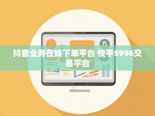 抖音业务在线下单平台 快手5996交易平台