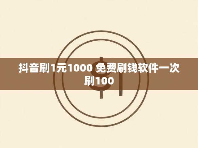抖音刷1元1000 免费刷钱软件一次刷100