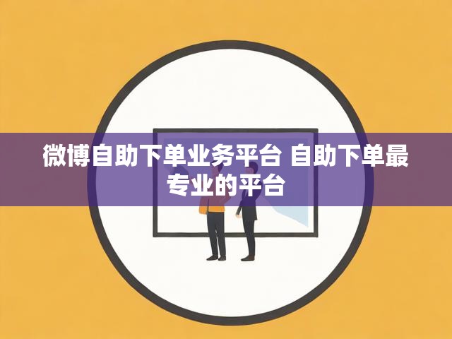 微博自助下单业务平台 自助下单最专业的平台