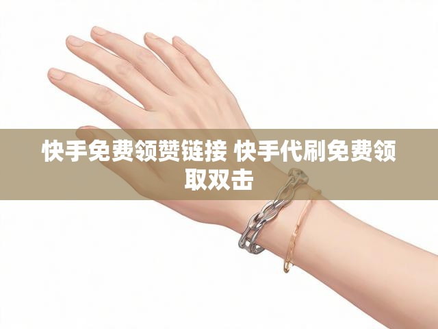快手免费领赞链接 快手代刷免费领取双击