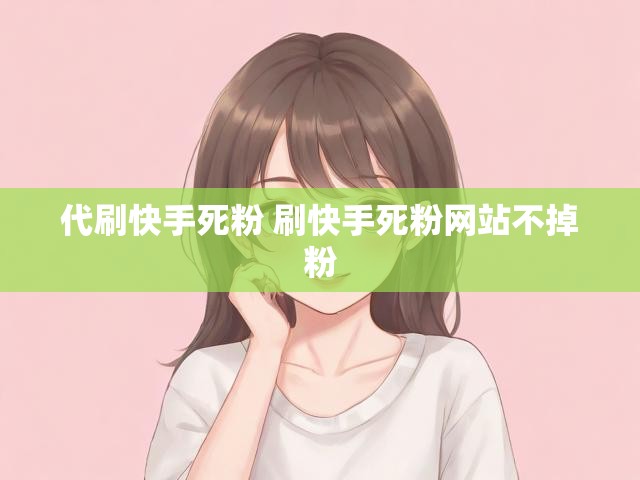 代刷快手死粉 刷快手死粉网站不掉粉