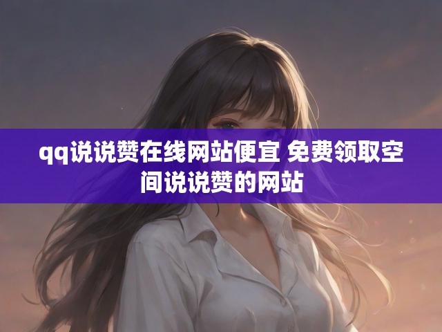 qq说说赞在线网站便宜 免费领取空间说说赞的网站