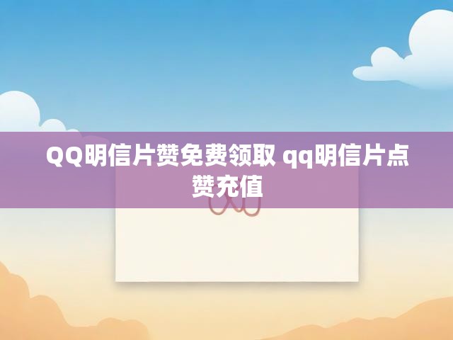 QQ明信片赞免费领取 qq明信片点赞充值