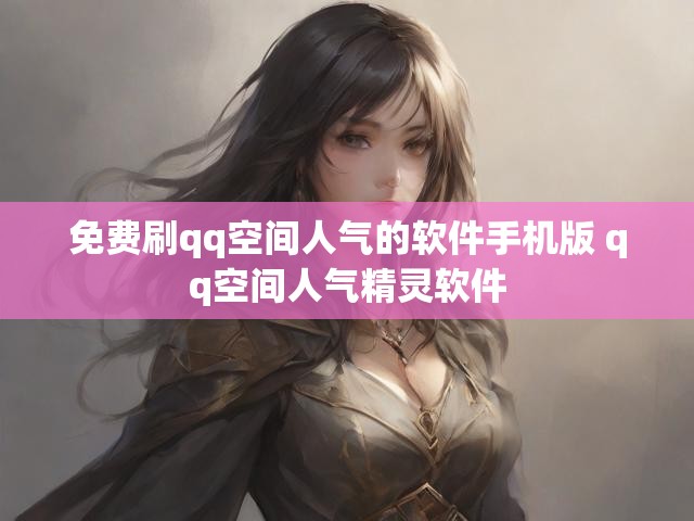 免费刷qq空间人气的软件手机版 qq空间人气精灵软件