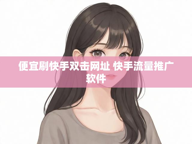 便宜刷快手双击网址 快手流量推广软件