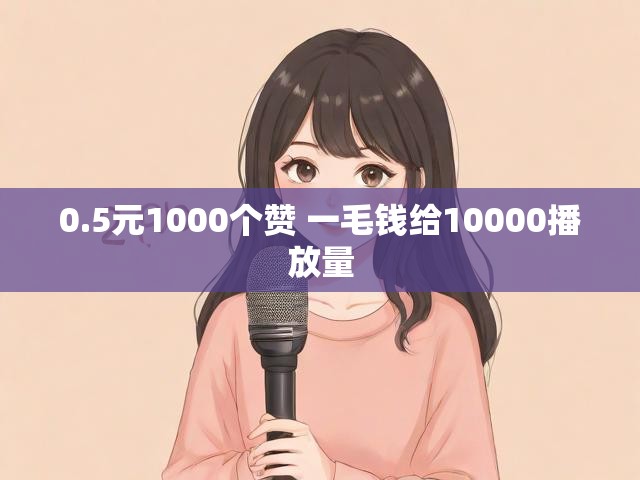 0.5元1000个赞 一毛钱给10000播放量