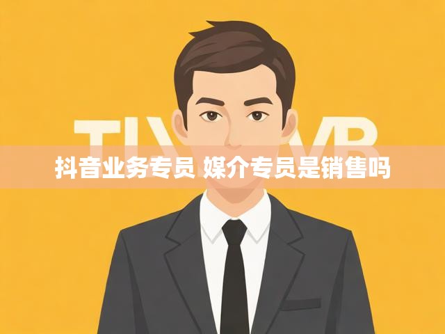 抖音业务专员 媒介专员是销售吗