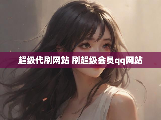 超级代刷网站 刷超级会员qq网站