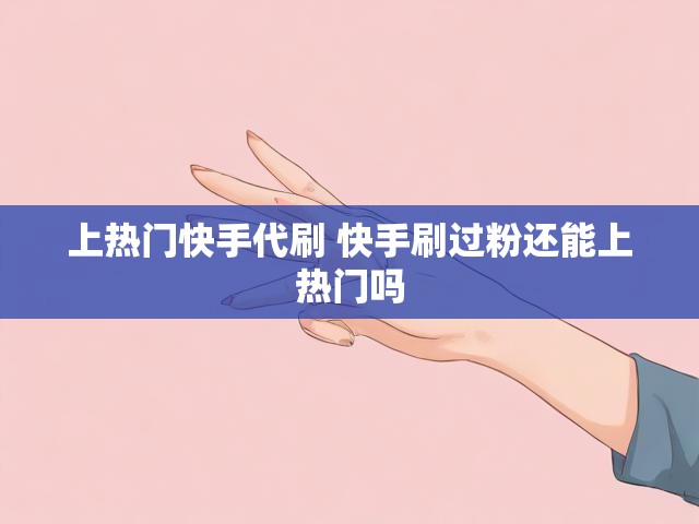 上热门快手代刷 快手刷过粉还能上热门吗