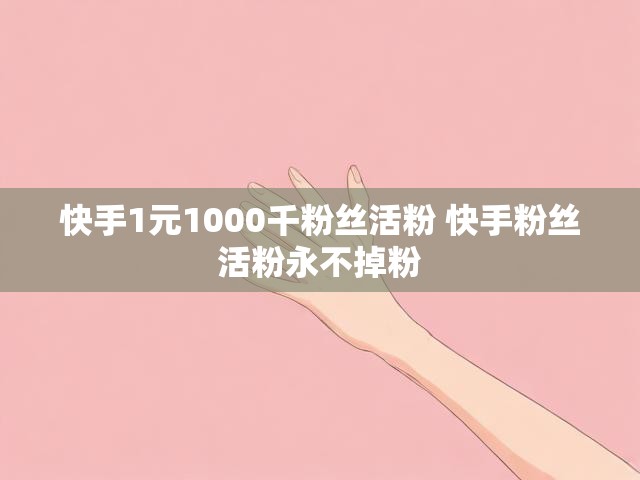 快手1元1000千粉丝活粉 快手粉丝活粉永不掉粉