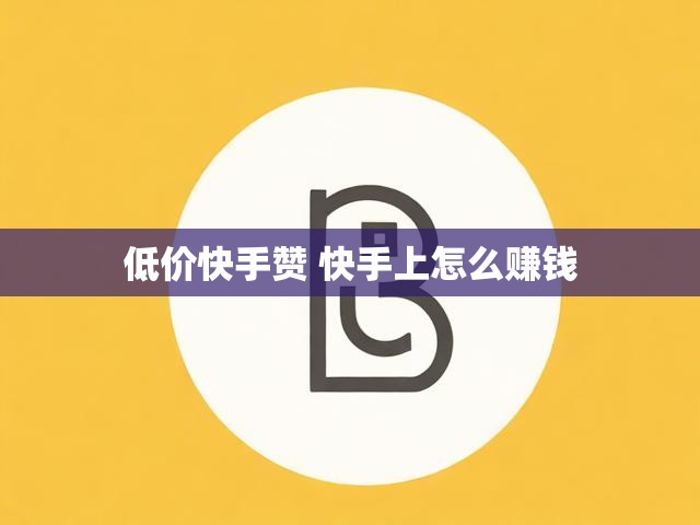 低价快手赞 快手上怎么赚钱