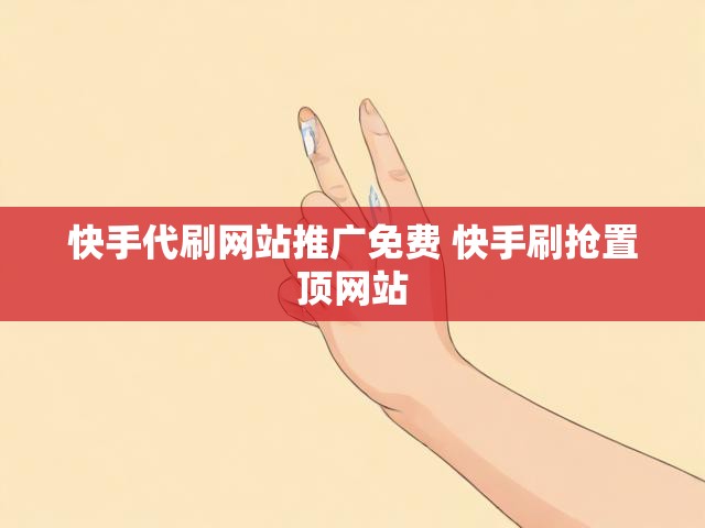 快手代刷网站推广免费 快手刷抢置顶网站