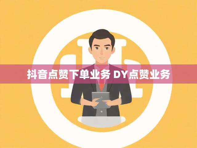 抖音点赞下单业务 DY点赞业务