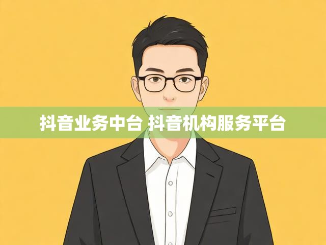 抖音业务中台 抖音机构服务平台