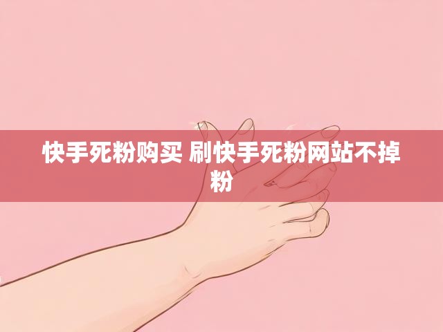 快手死粉购买 刷快手死粉网站不掉粉