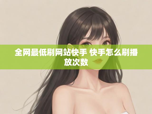 全网最低刷网站快手 快手怎么刷播放次数