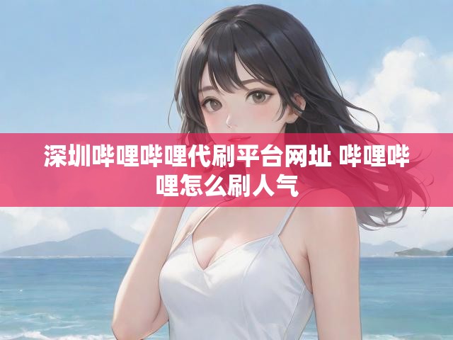 深圳哔哩哔哩代刷平台网址 哔哩哔哩怎么刷人气