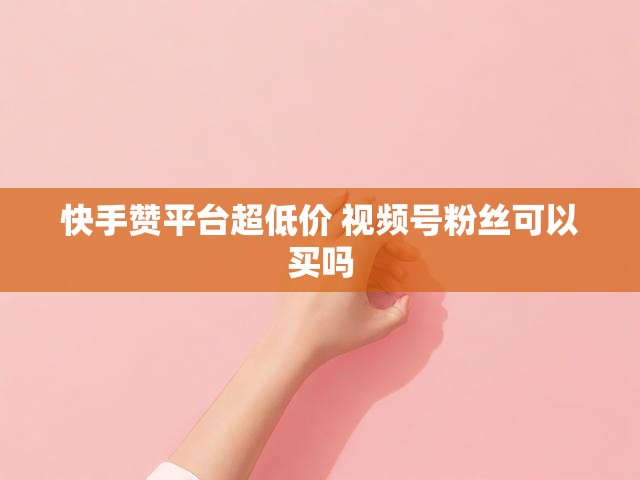 快手赞平台超低价 视频号粉丝可以买吗