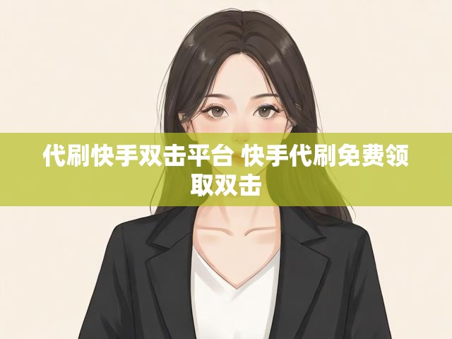 代刷快手双击平台 快手代刷免费领取双击