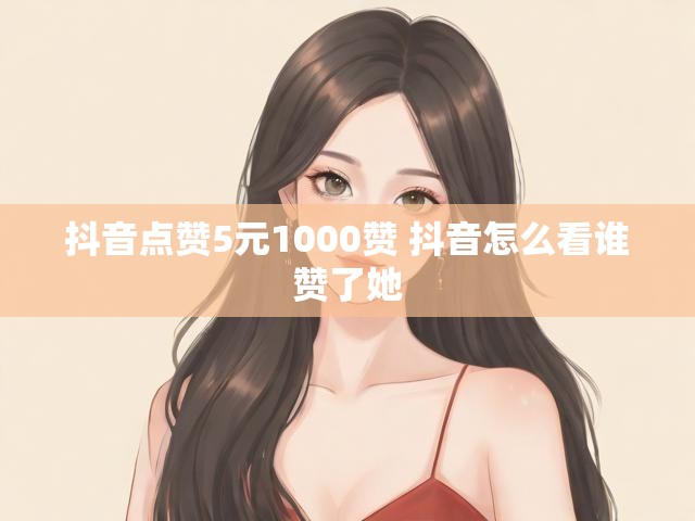 抖音点赞5元1000赞 抖音怎么看谁赞了她