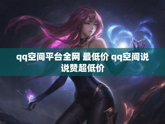qq空间平台全网 最低价 qq空间说说赞超低价