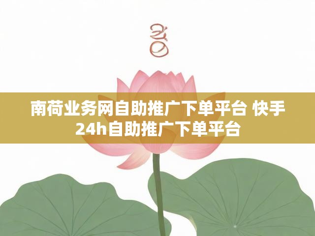 南荷业务网自助推广下单平台 快手24h自助推广下单平台