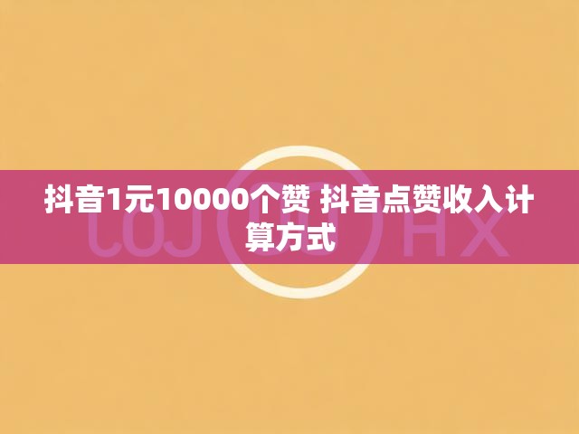 抖音1元10000个赞 抖音点赞收入计算方式