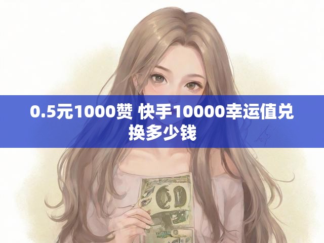 0.5元1000赞 快手10000幸运值兑换多少钱